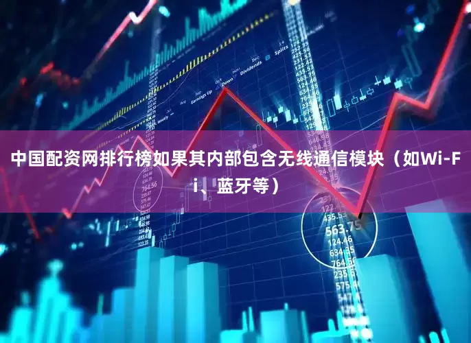 中国配资网排行榜如果其内部包含无线通信模块（如Wi-Fi、蓝牙等）