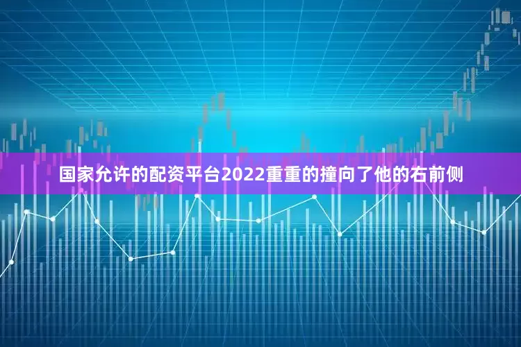 国家允许的配资平台2022重重的撞向了他的右前侧