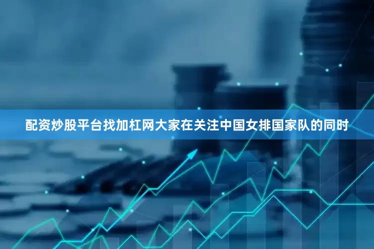 配资炒股平台找加杠网大家在关注中国女排国家队的同时