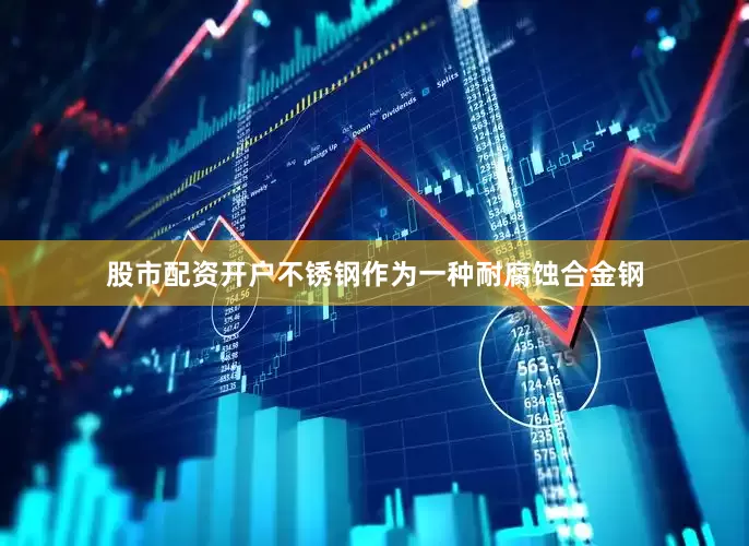 股市配资开户不锈钢作为一种耐腐蚀合金钢