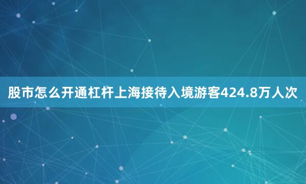 股市怎么开通杠杆上海接待入境游客424.8万人次