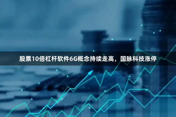 股票10倍杠杆软件6G概念持续走高，国脉科技涨停
