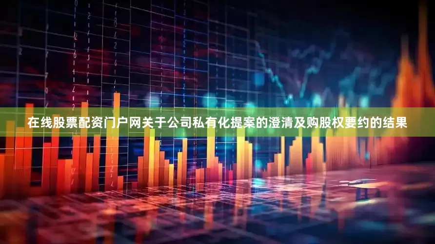 在线股票配资门户网关于公司私有化提案的澄清及购股权要约的结果