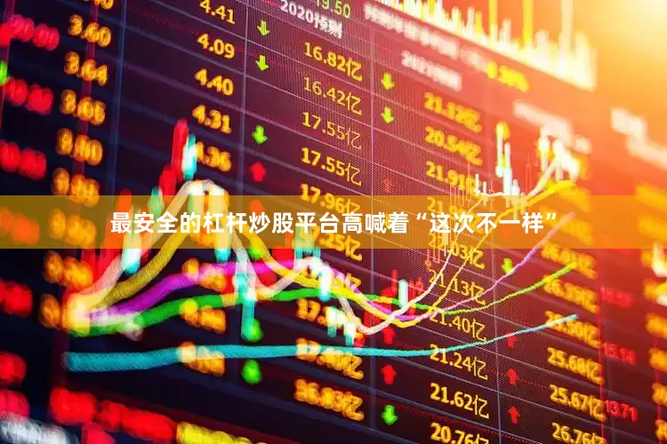 最安全的杠杆炒股平台高喊着“这次不一样”