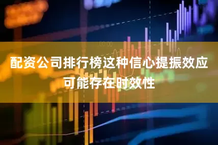 配资公司排行榜这种信心提振效应可能存在时效性
