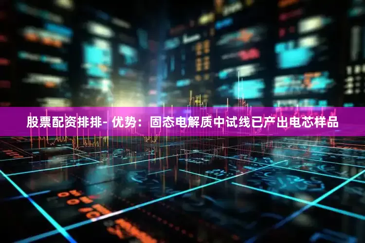 股票配资排排- 优势：固态电解质中试线已产出电芯样品