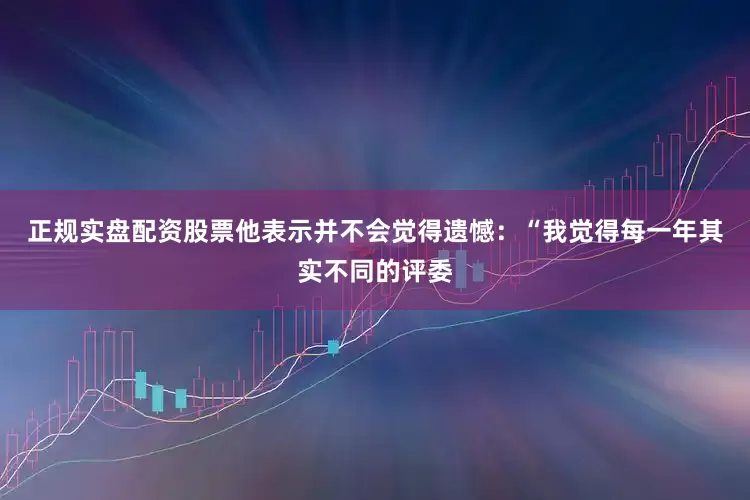 正规实盘配资股票他表示并不会觉得遗憾：“我觉得每一年其实不同的评委