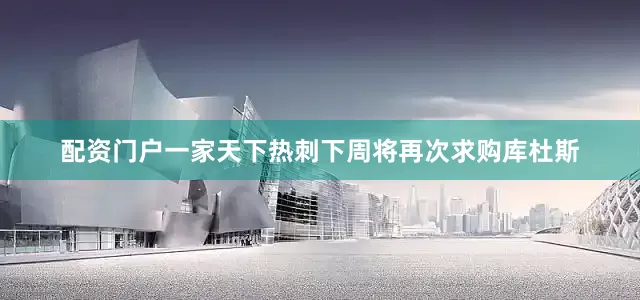配资门户一家天下热刺下周将再次求购库杜斯