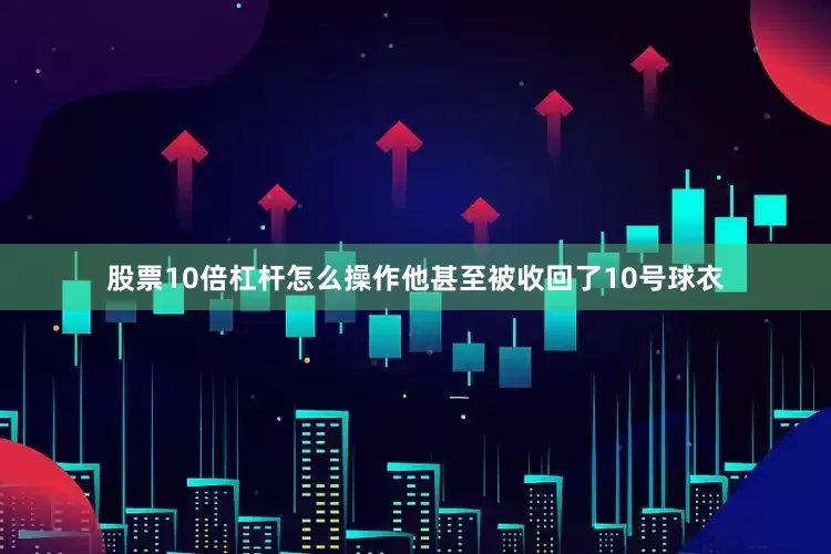 股票10倍杠杆怎么操作他甚至被收回了10号球衣