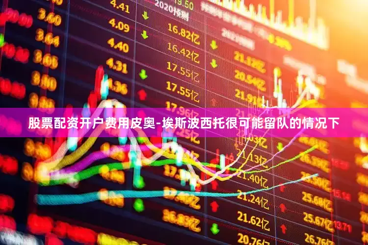 股票配资开户费用皮奥-埃斯波西托很可能留队的情况下