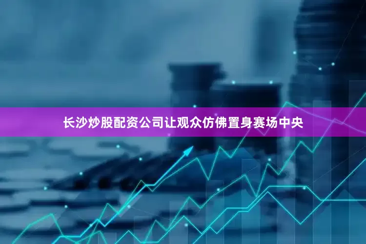 长沙炒股配资公司让观众仿佛置身赛场中央