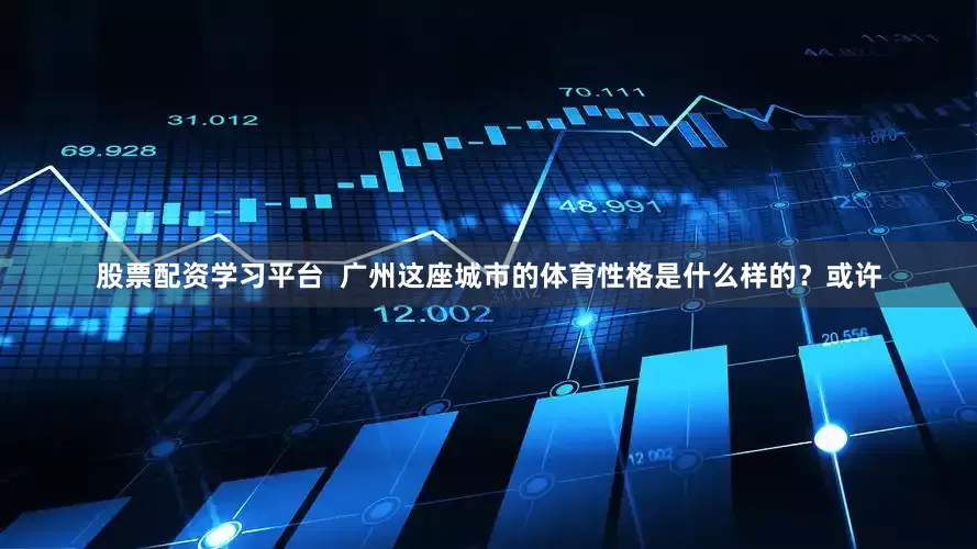 股票配资学习平台  广州这座城市的体育性格是什么样的？或许