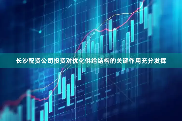 长沙配资公司投资对优化供给结构的关键作用充分发挥