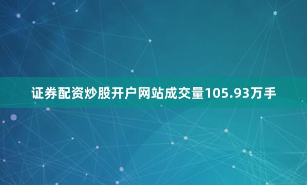 证券配资炒股开户网站成交量105.93万手