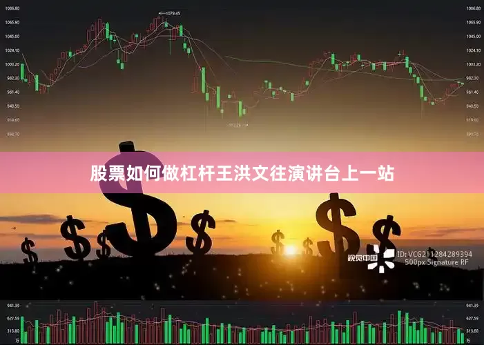 股票如何做杠杆王洪文往演讲台上一站