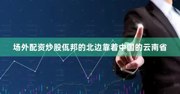 场外配资炒股佤邦的北边靠着中国的云南省