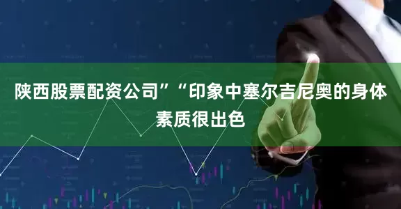 陕西股票配资公司”“印象中塞尔吉尼奥的身体素质很出色