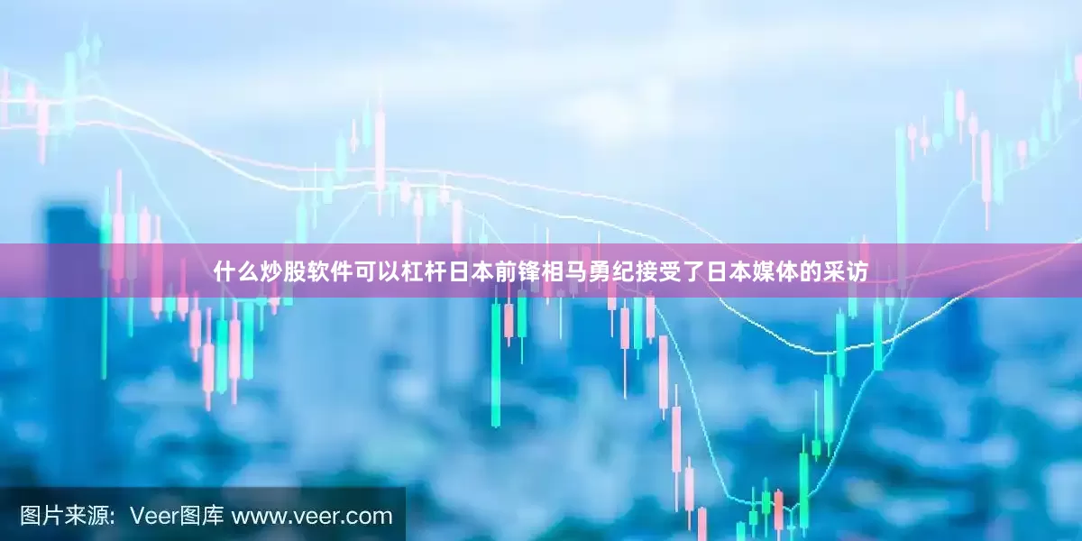 什么炒股软件可以杠杆日本前锋相马勇纪接受了日本媒体的采访