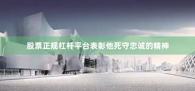 股票正规杠杆平台表彰他死守忠诚的精神
