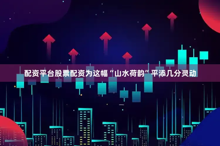 配资平台股票配资为这幅“山水荷韵”平添几分灵动
