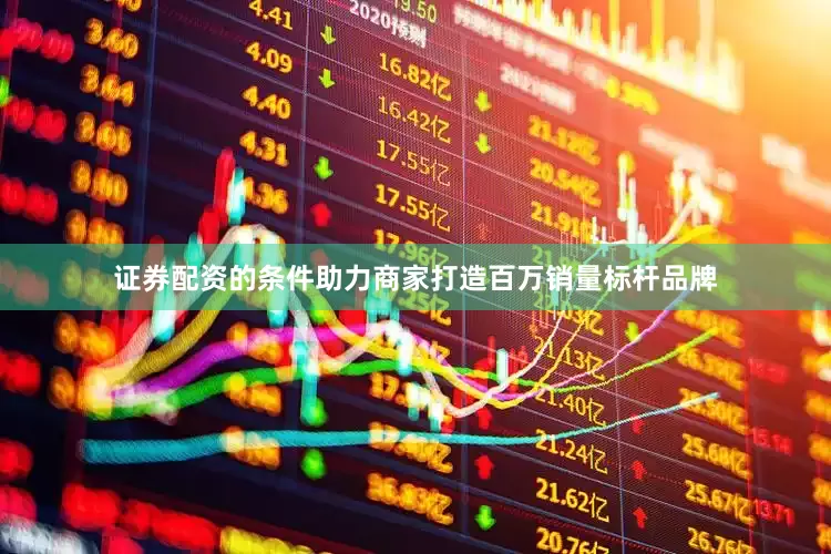 证券配资的条件助力商家打造百万销量标杆品牌