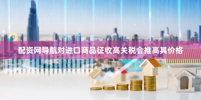 配资网导航对进口商品征收高关税会推高其价格