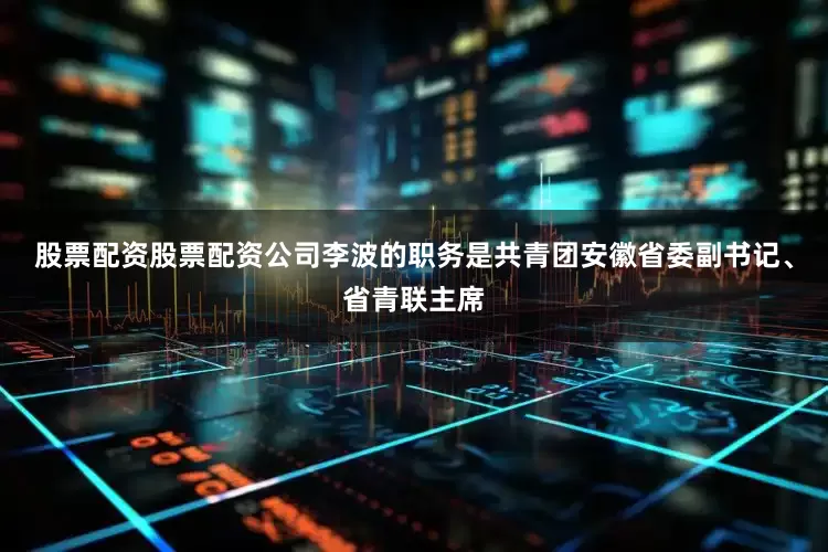 股票配资股票配资公司李波的职务是共青团安徽省委副书记、省青联主席