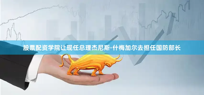 股票配资学院让现任总理杰尼斯·什梅加尔去担任国防部长