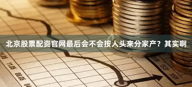 北京股票配资官网最后会不会按人头来分家产？其实啊