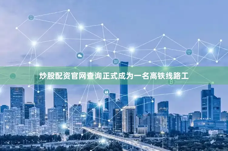 炒股配资官网查询正式成为一名高铁线路工