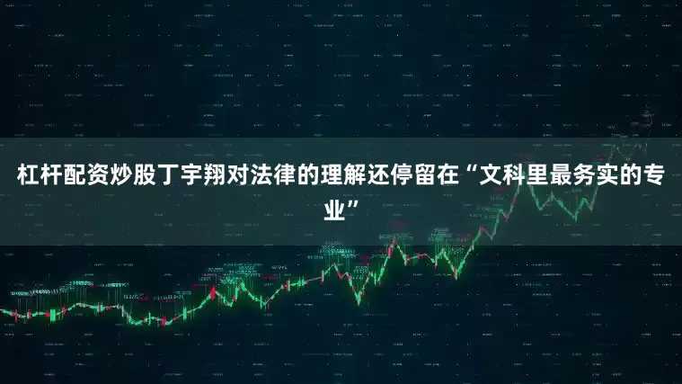 杠杆配资炒股丁宇翔对法律的理解还停留在“文科里最务实的专业”