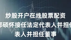 炒股开户在线股票配资平台郑硕怀接任法定代表人并担任董事