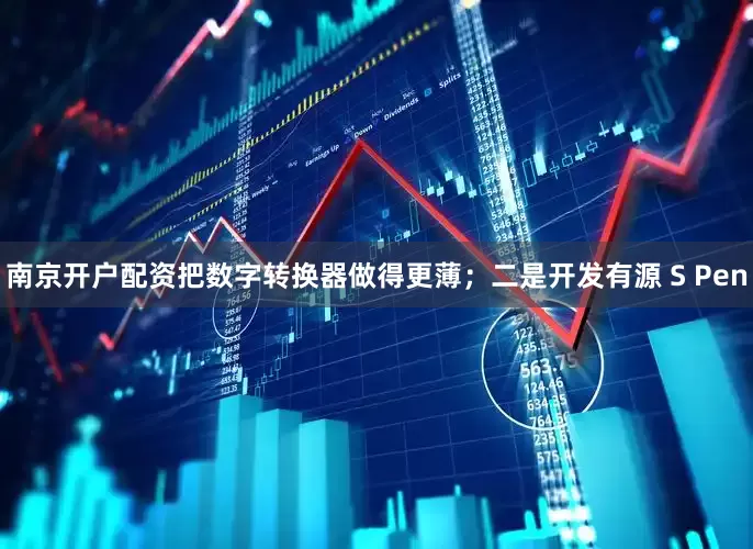 南京开户配资把数字转换器做得更薄；二是开发有源 S Pen