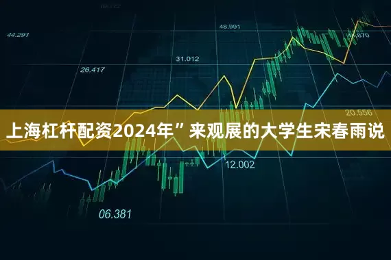 上海杠杆配资2024年”来观展的大学生宋春雨说