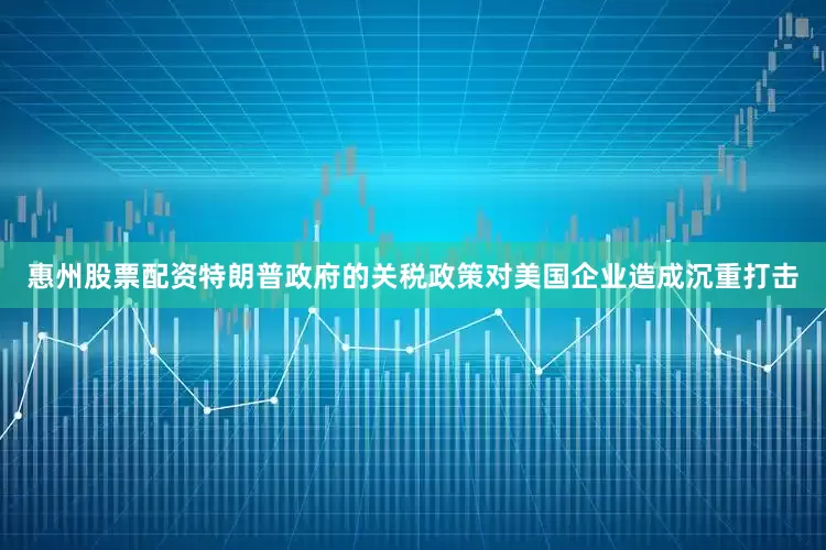 惠州股票配资特朗普政府的关税政策对美国企业造成沉重打击