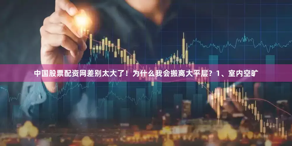 中国股票配资网差别太大了！为什么我会搬离大平层？1、室内空旷