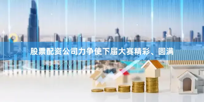 股票配资公司力争使下届大赛精彩、圆满