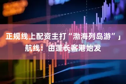 正规线上配资主打“渤海列岛游”」　　航线：由蓬长客港始发