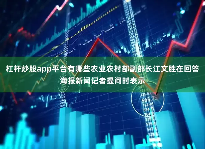 杠杆炒股app平台有哪些农业农村部副部长江文胜在回答海报新闻记者提问时表示