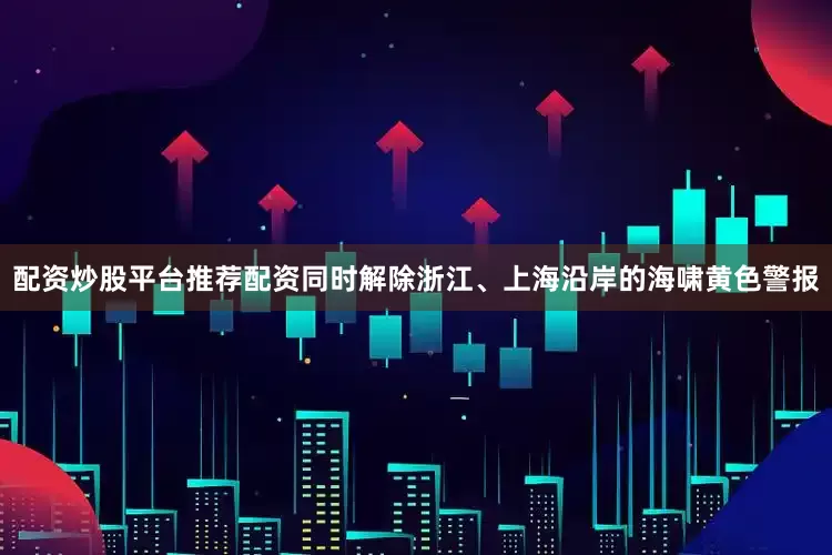 配资炒股平台推荐配资同时解除浙江、上海沿岸的海啸黄色警报