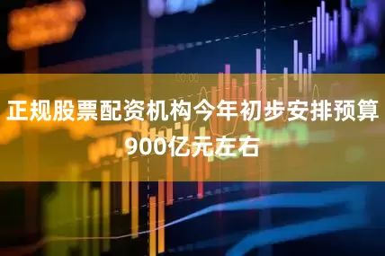 正规股票配资机构今年初步安排预算900亿元左右