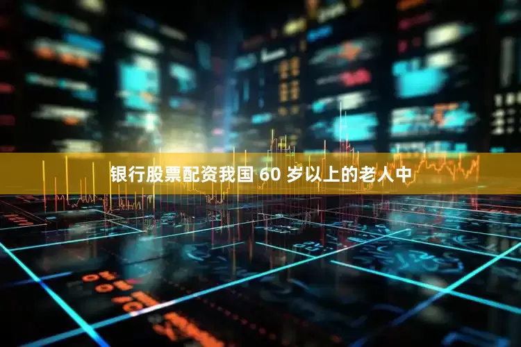 银行股票配资我国 60 岁以上的老人中