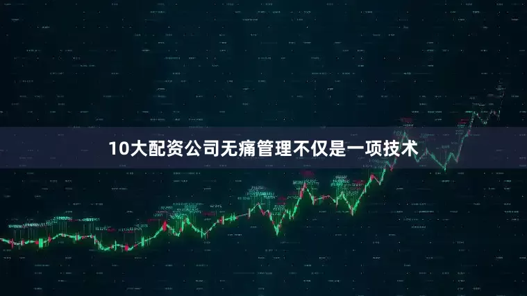 10大配资公司无痛管理不仅是一项技术