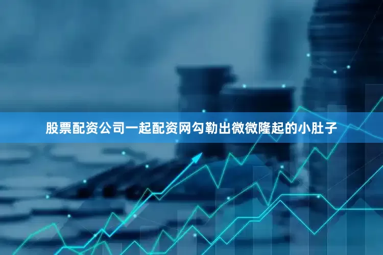 股票配资公司一起配资网勾勒出微微隆起的小肚子