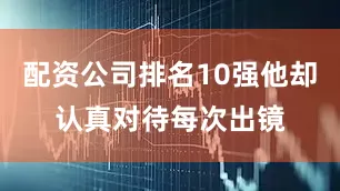 配资公司排名10强他却认真对待每次出镜