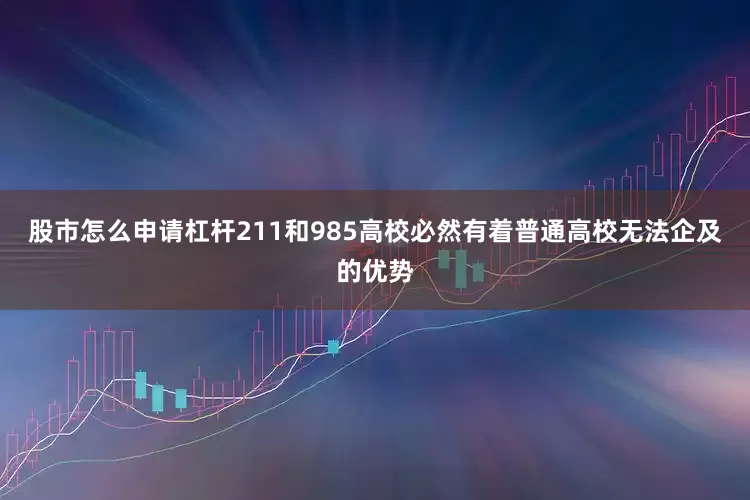 股市怎么申请杠杆211和985高校必然有着普通高校无法企及的优势