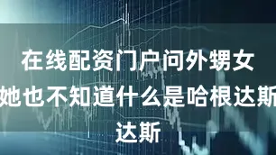 在线配资门户问外甥女她也不知道什么是哈根达斯