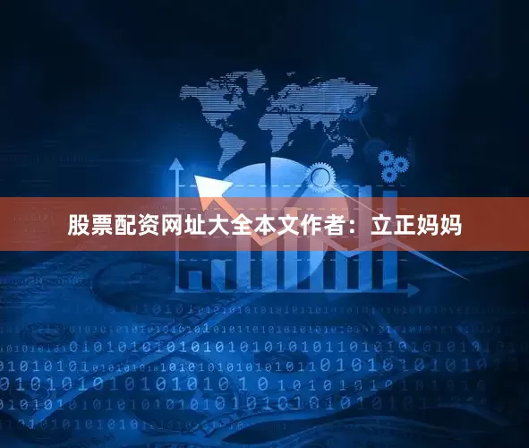 股票配资网址大全本文作者：立正妈妈