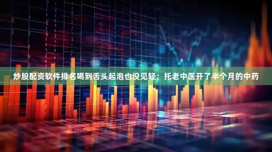 炒股配资软件排名喝到舌头起泡也没见轻；托老中医开了半个月的中药