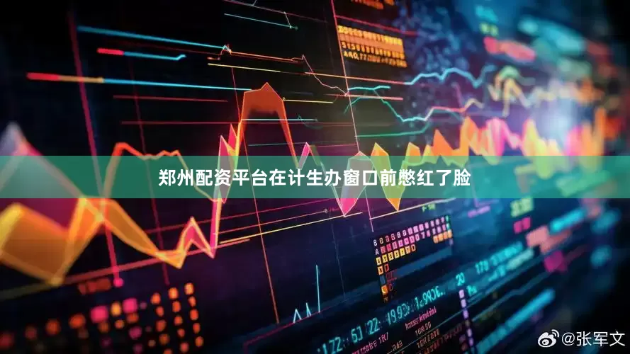 郑州配资平台在计生办窗口前憋红了脸